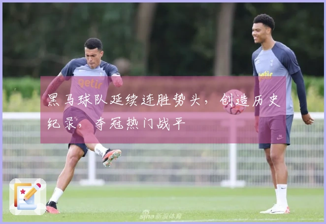黑马球队延续连胜势头，创造历史纪录，夺冠热门战平
