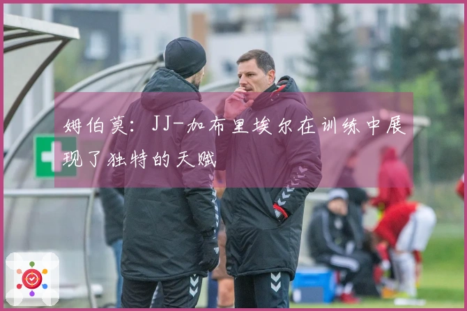 姆伯莫：JJ-加布里埃尔在训练中展现了独特的天赋