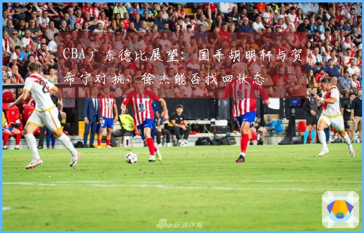 CBA广东德比展望：国手胡明轩与贺希宁对抗，徐杰能否找回状态