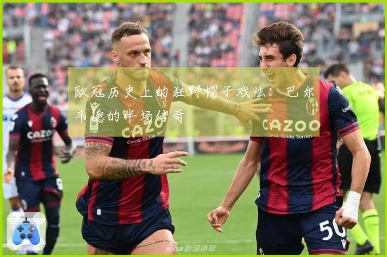 欧冠历史上的狂野帽子戏法：巴尔韦德的半场传奇