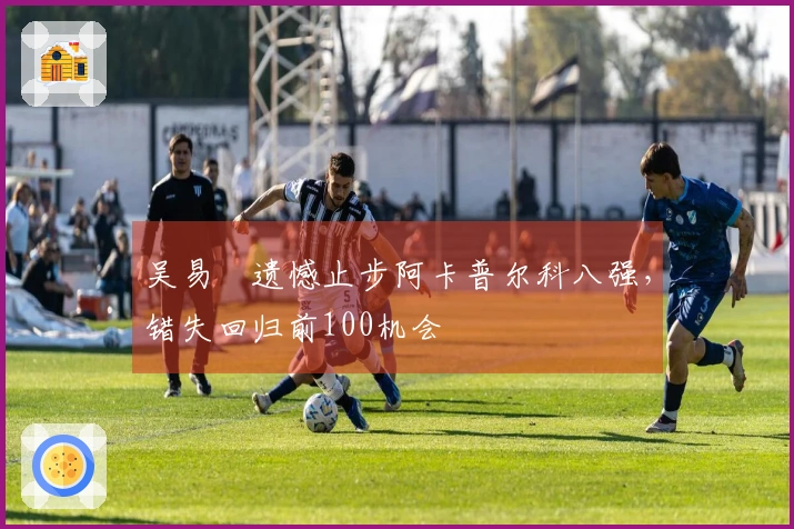 吴易昺遗憾止步阿卡普尔科八强，错失回归前100机会