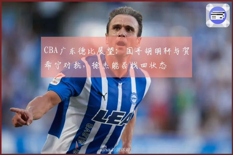 CBA广东德比展望：国手胡明轩与贺希宁对抗，徐杰能否找回状态