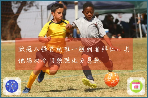 欧冠八强首轮唯一胜利者拜仁，其他场次冷门频现比分悬殊