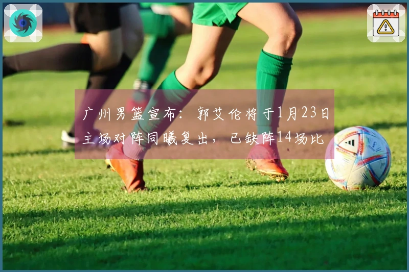 广州男篮宣布：郭艾伦将于1月23日主场对阵同曦复出，已缺阵14场比赛。
