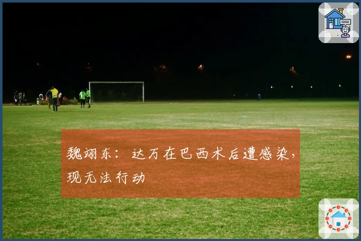 魏翊东：达万在巴西术后遭感染，现无法行动