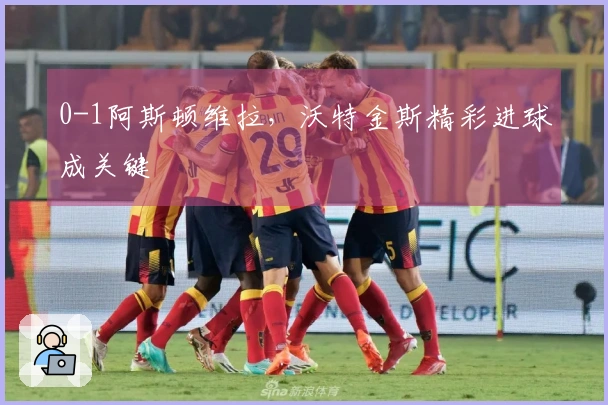 0-1阿斯顿维拉，沃特金斯精彩进球成关键