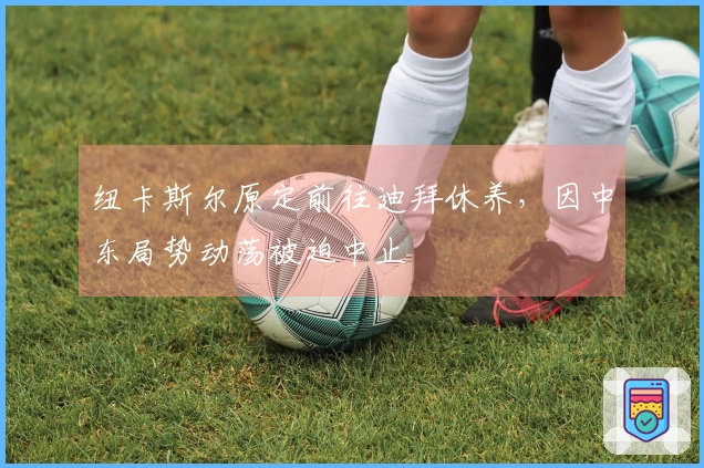 纽卡斯尔原定前往迪拜休养，因中东局势动荡被迫中止