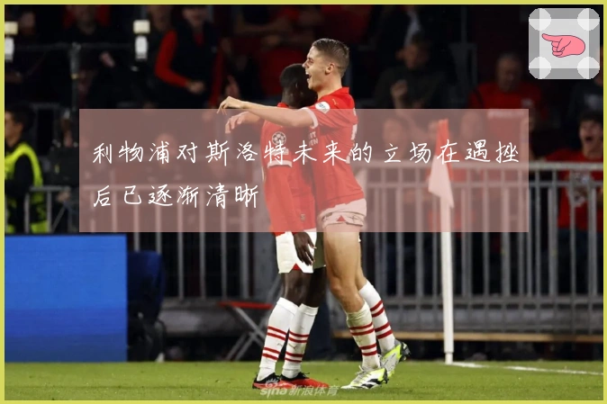 利物浦对斯洛特未来的立场在遇挫后已逐渐清晰