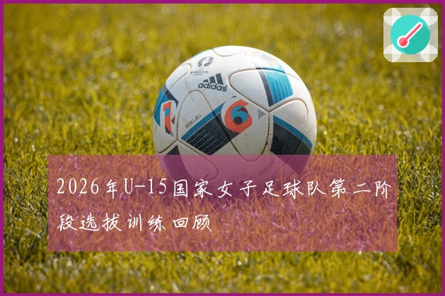 2026年U-15国家女子足球队第二阶段选拔训练回顾