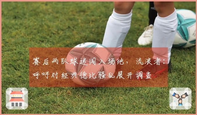 赛后两队球迷闯入场地，流浪者：呼吁对经典德比骚乱展开调查