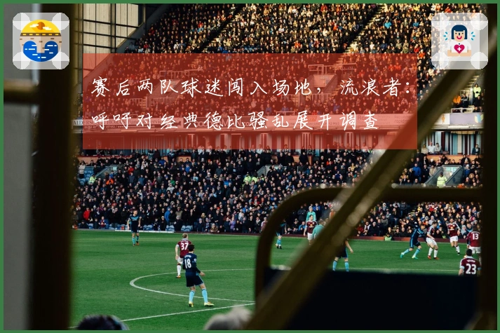 赛后两队球迷闯入场地，流浪者：呼吁对经典德比骚乱展开调查