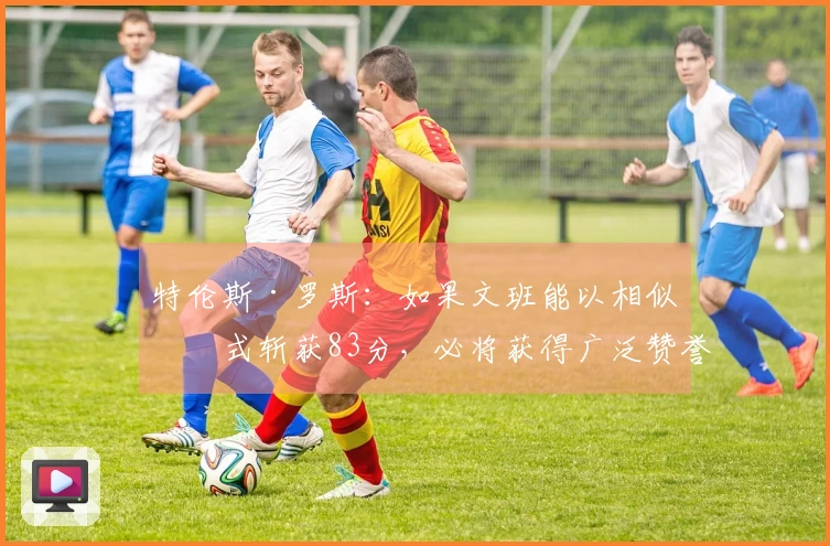 特伦斯·罗斯：如果文班能以相似方式斩获83分，必将获得广泛赞誉