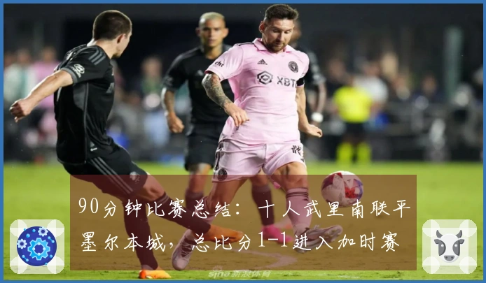 90分钟比赛总结：十人武里南联平墨尔本城，总比分1-1进入加时赛