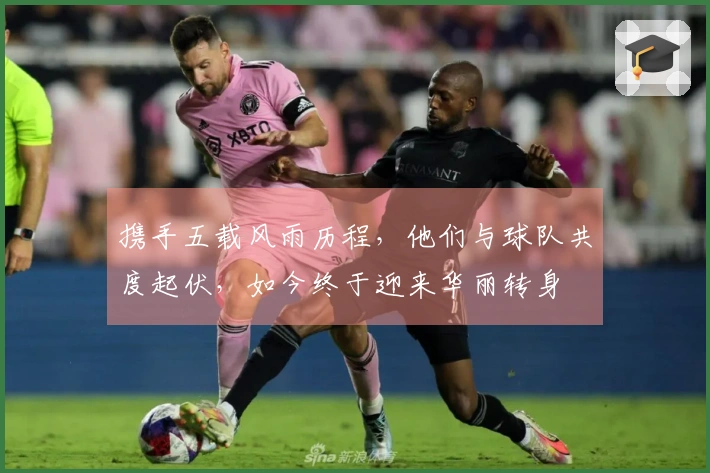 携手五载风雨历程，他们与球队共度起伏，如今终于迎来华丽转身