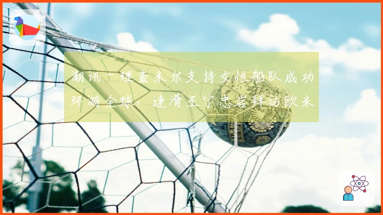 潮讯 - 理查米尔支持女性船队成功环游全球，速滑王宁忠岩拜访欧米茄展览，COACH推出“书写我的故事”广告大片