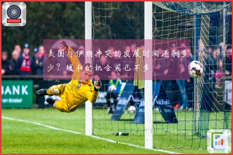 美国与伊朗冲突的发展时间还剩多少？缓和的机会或已不多