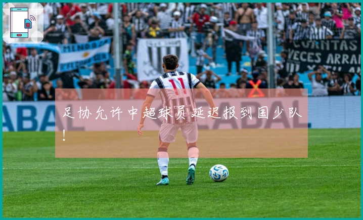 足协允许中超球员延迟报到国少队！