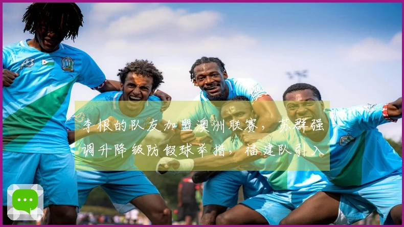 李根的队友加盟澳洲联赛，苏群强调升降级防假球举措，福建队引入场均25分的强力得分手