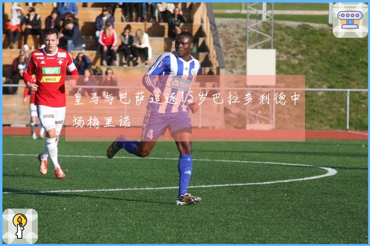 皇马与巴萨追逐15岁巴拉多利德中场梅里诺