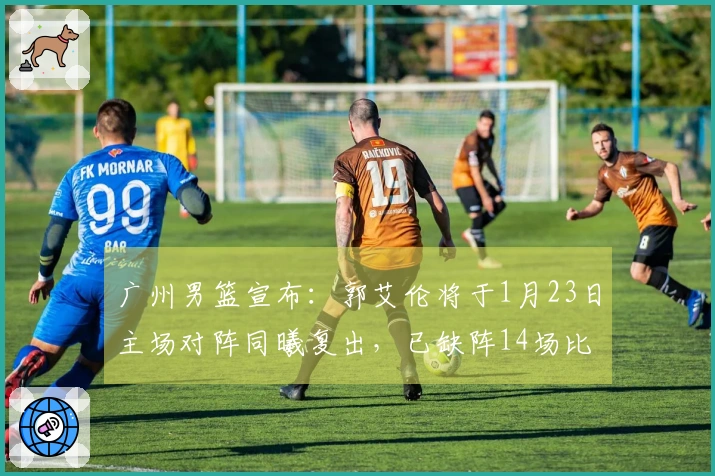 广州男篮宣布：郭艾伦将于1月23日主场对阵同曦复出，已缺阵14场比赛。