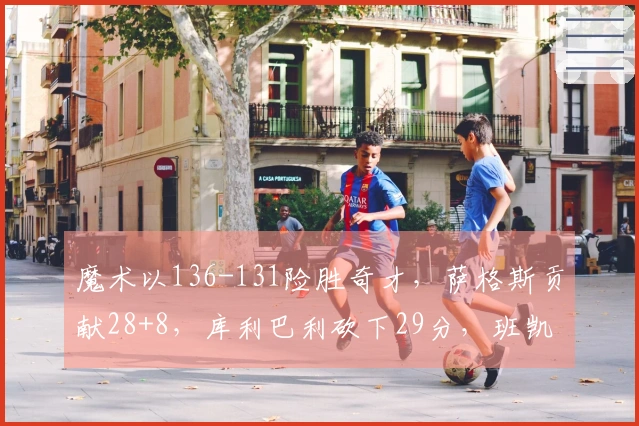 魔术以136-131险胜奇才，萨格斯贡献28+8，库利巴利砍下29分，班凯罗表现低迷仅得4分