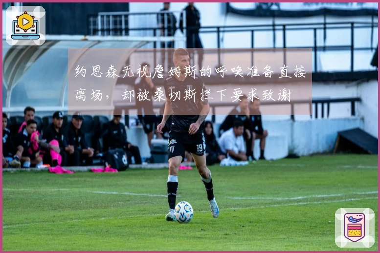 约恩森无视詹姆斯的呼唤准备直接离场，却被桑切斯拦下要求致谢