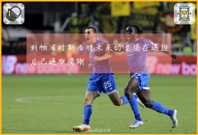 利物浦对斯洛特未来的立场在遇挫后已逐渐清晰